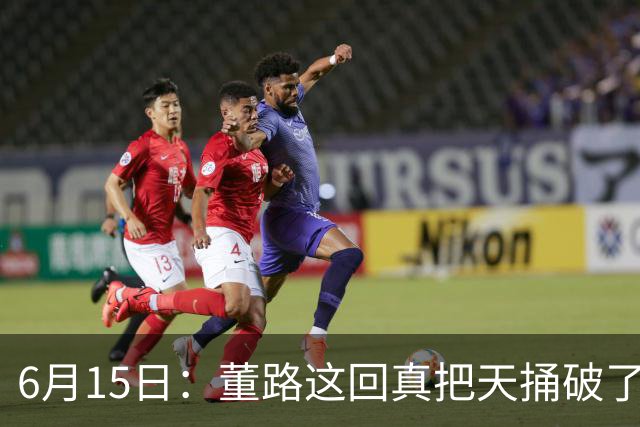 6月15日：董路这回真把天捅破了，西甲球队开出九千欧元签字费求签年轻球员刘凯源